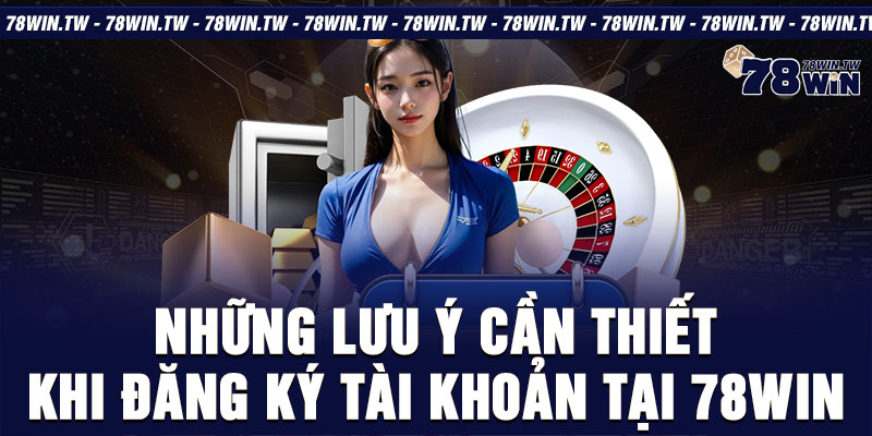 Những lưu ý cần thiết khi đăng ký tài khoản tại 78win